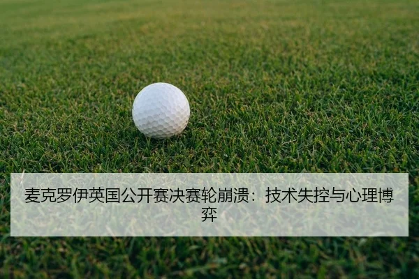 麦克罗伊英国公开赛决赛轮崩溃：技术失控与心理博弈
