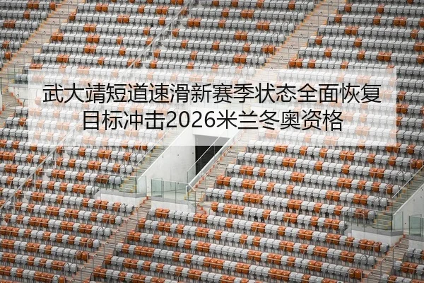 武大靖短道速滑新赛季状态全面恢复 目标冲击2026米兰冬奥资格