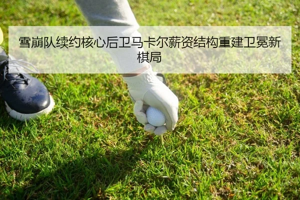 雪崩队续约核心后卫马卡尔薪资结构重建卫冕新棋局